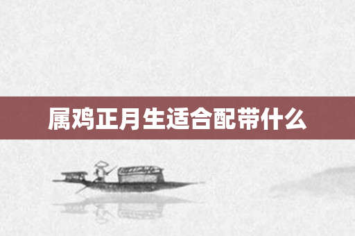 属鸡正月生适合配带什么