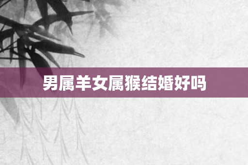 男属羊女属猴结婚好吗