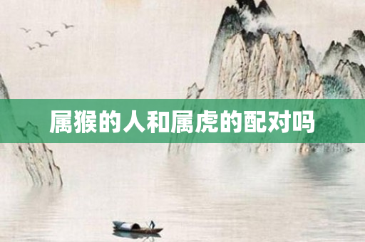 属猴的人和属虎的配对吗
