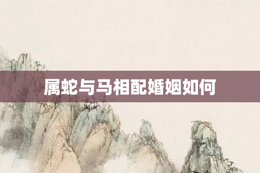 属蛇与马相配婚姻如何