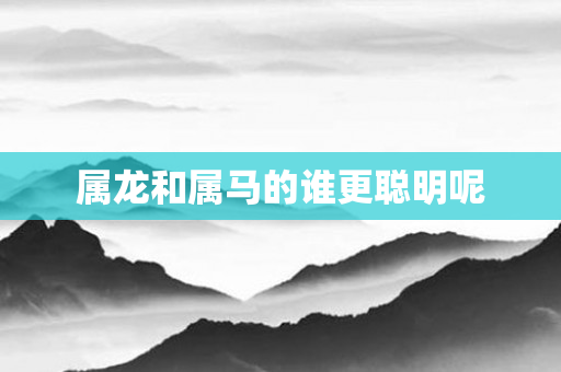 属龙和属马的谁更聪明呢