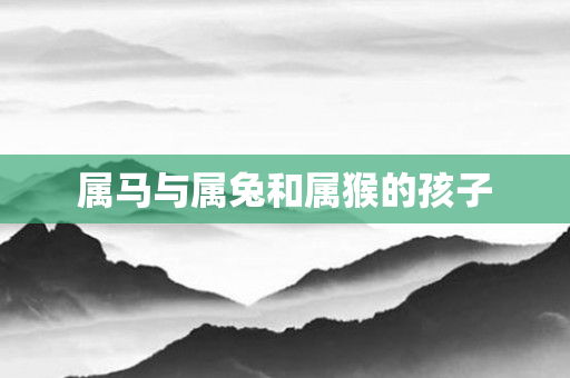 属马与属兔和属猴的孩子