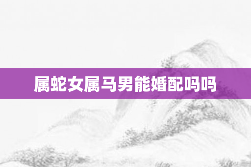属蛇女属马男能婚配吗吗