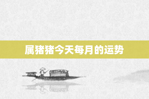 属猪猪今天每月的运势