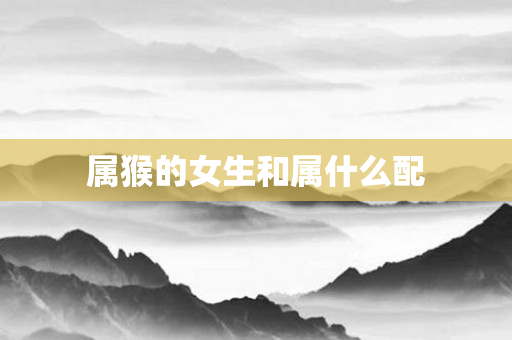 属猴的女生和属什么配