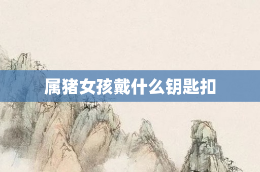 属猪女孩戴什么钥匙扣