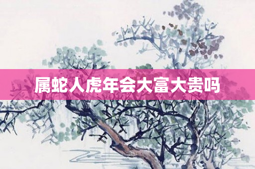 属蛇人虎年会大富大贵吗