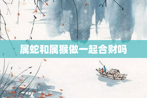 属蛇和属猴做一起合财吗