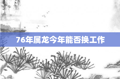 76年属龙今年能否换工作
