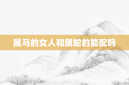 属马的女人和属蛇的能配吗