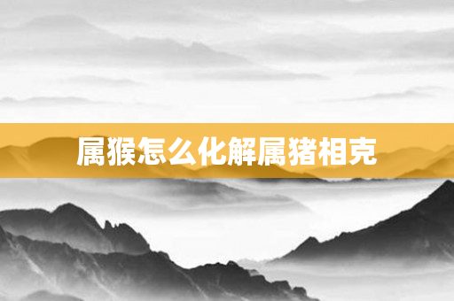 属猴怎么化解属猪相克