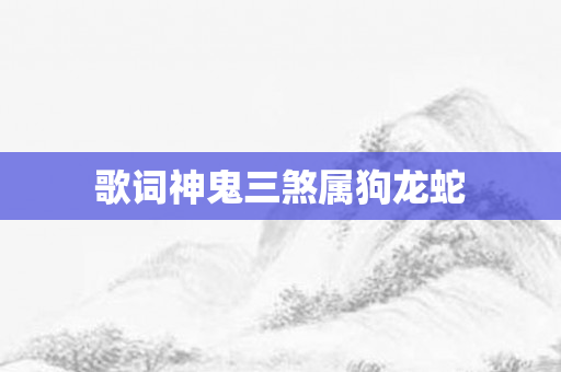 歌词神鬼三煞属狗龙蛇