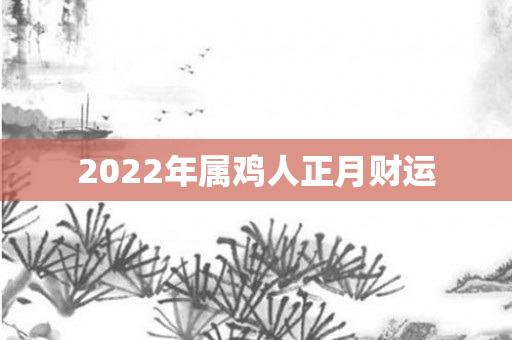 2022年属鸡人正月财运