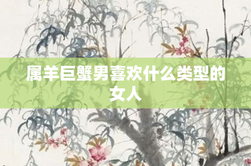 属羊巨蟹男喜欢什么类型的女人