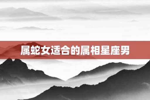 属蛇女适合的属相星座男