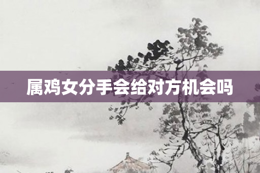 属鸡女分手会给对方机会吗