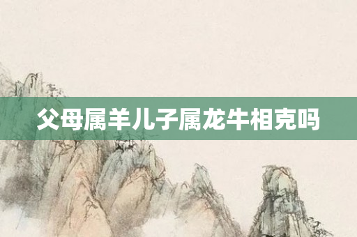 父母属羊儿子属龙牛相克吗