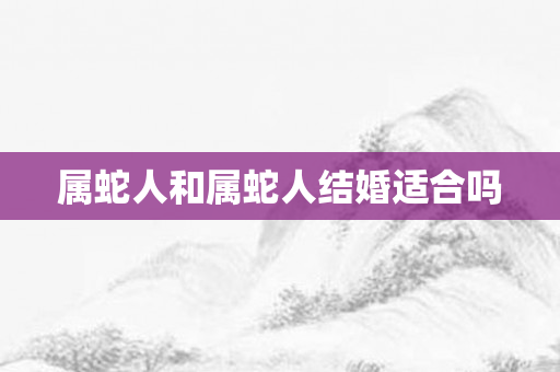 属蛇人和属蛇人结婚适合吗