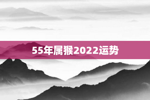 55年属猴2022运势