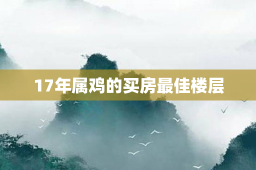 17年属鸡的买房更佳楼层
