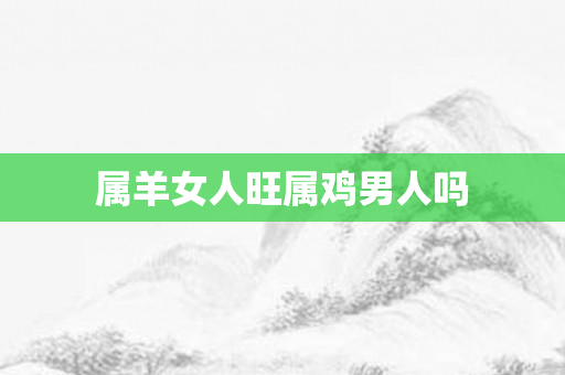 属羊女人旺属鸡男人吗