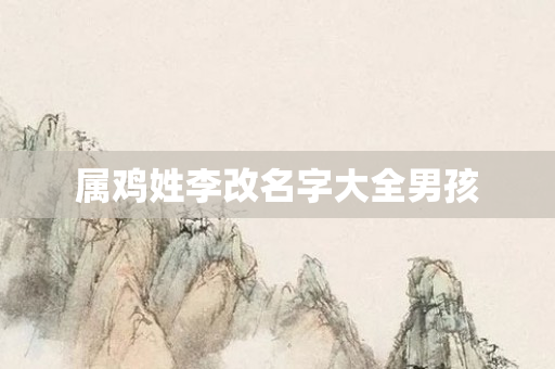 属鸡姓李改名字大全男孩