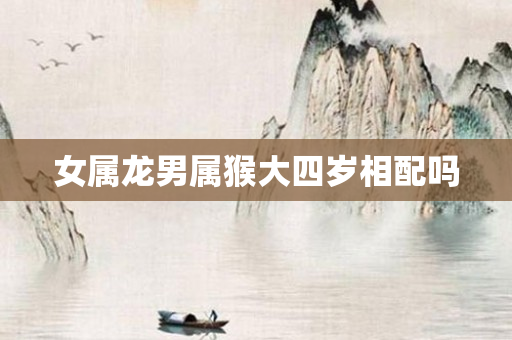 女属龙男属猴大四岁相配吗