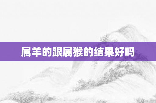 属羊的跟属猴的结果好吗