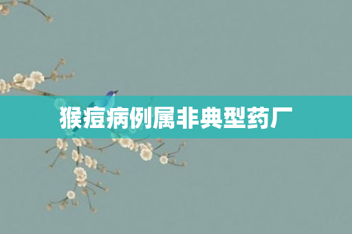 猴痘病例属非典型药厂