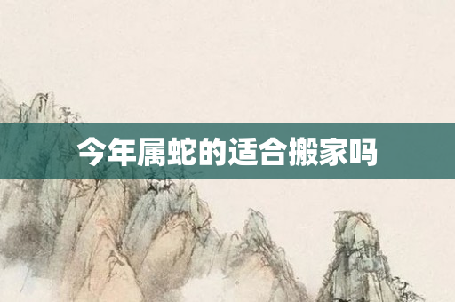 今年属蛇的适合搬家吗