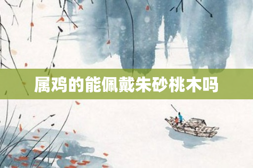 属鸡的能佩戴朱砂桃木吗