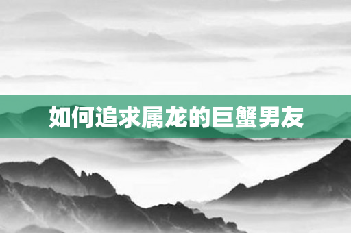 如何追求属龙的巨蟹男友