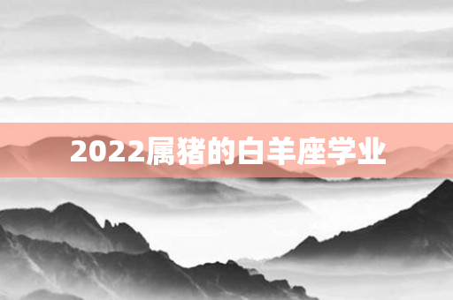 2022属猪的白羊座学业