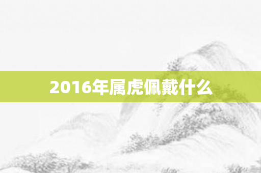2016年属虎佩戴什么