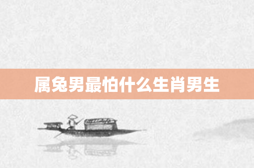 属兔男最怕什么生肖男生