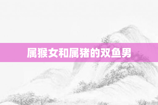 属猴女和属猪的双鱼男