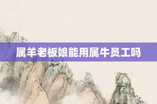 属羊老板娘能用属牛员工吗