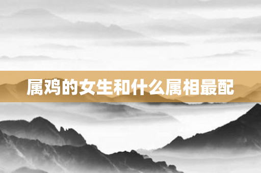 属鸡的女生和什么属相最配