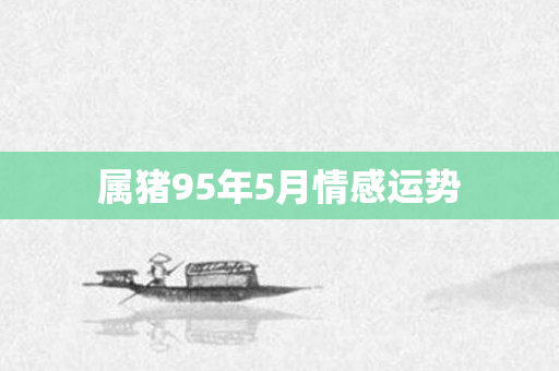 属猪95年5月情感运势