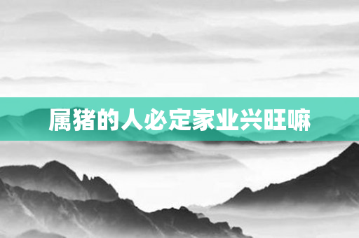 属猪的人必定家业兴旺嘛