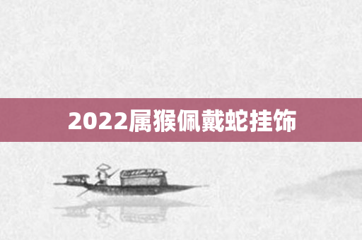 2022属猴佩戴蛇挂饰