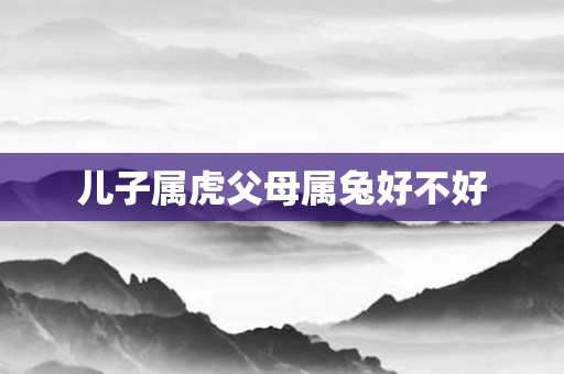 儿子属虎父母属兔好不好
