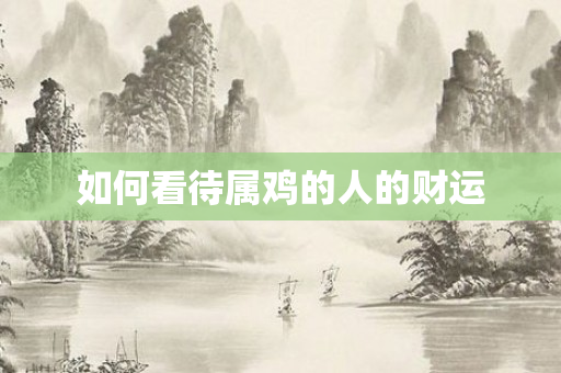 如何看待属鸡的人的财运