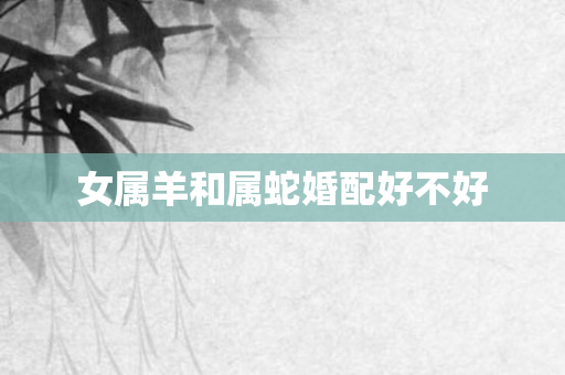 女属羊和属蛇婚配好不好