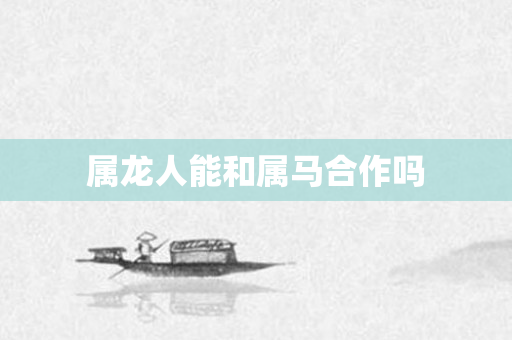 属龙人能和属马合作吗