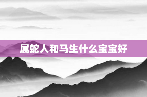 属蛇人和马生什么宝宝好