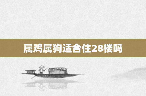 属鸡属狗适合住28楼吗
