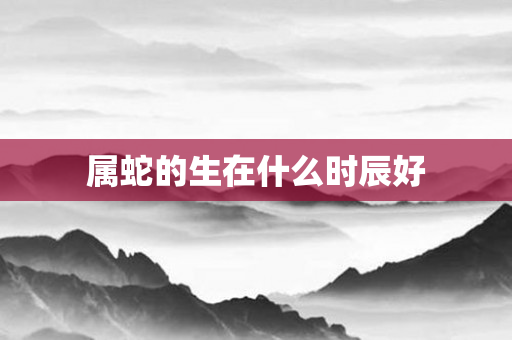 属蛇的生在什么时辰好