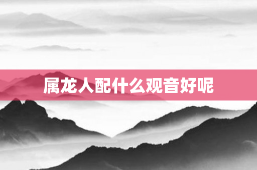 属龙人配什么观音好呢