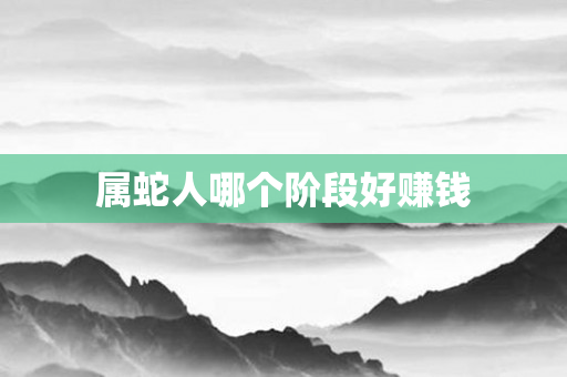 属蛇人哪个阶段好赚钱